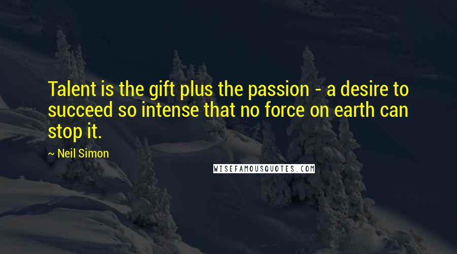 Neil Simon Quotes: Talent is the gift plus the passion - a desire to succeed so intense that no force on earth can stop it.