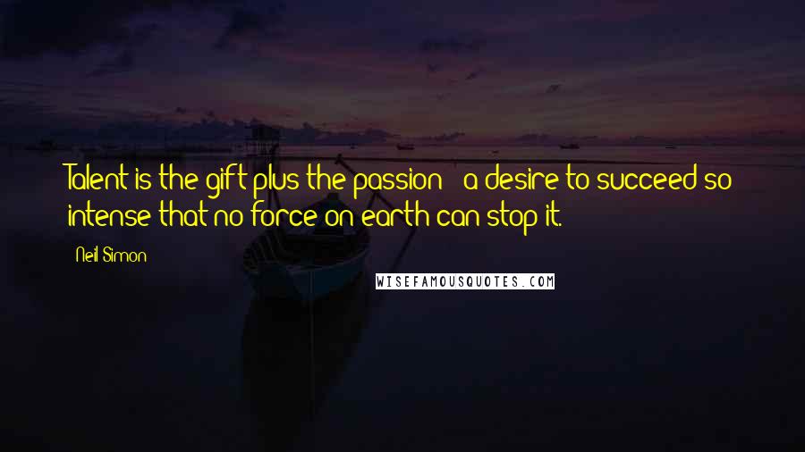 Neil Simon Quotes: Talent is the gift plus the passion - a desire to succeed so intense that no force on earth can stop it.