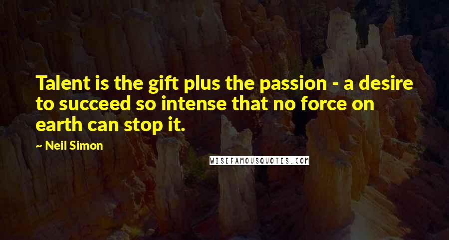 Neil Simon Quotes: Talent is the gift plus the passion - a desire to succeed so intense that no force on earth can stop it.