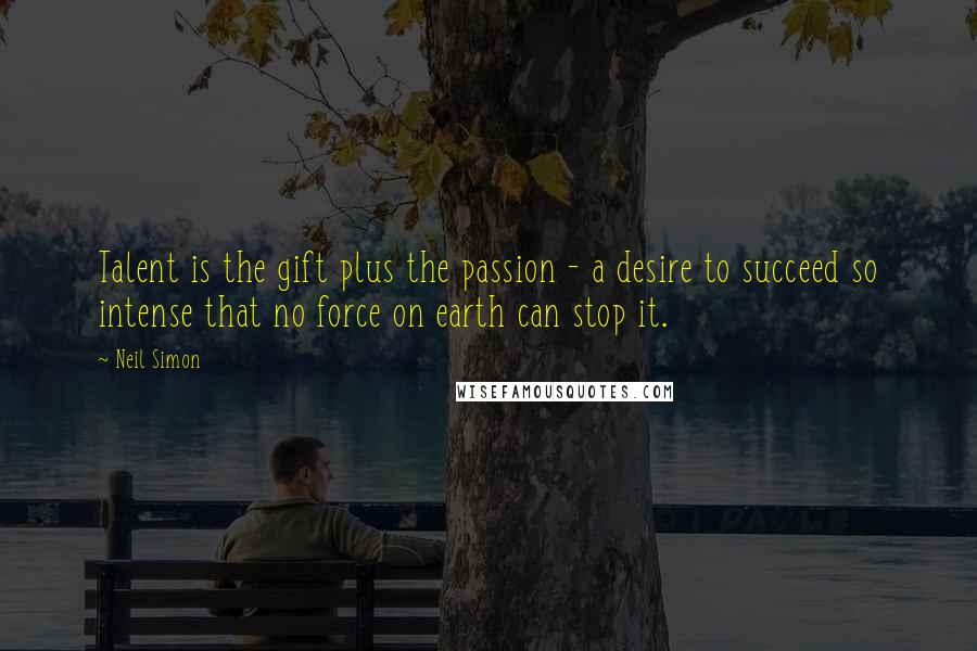 Neil Simon Quotes: Talent is the gift plus the passion - a desire to succeed so intense that no force on earth can stop it.