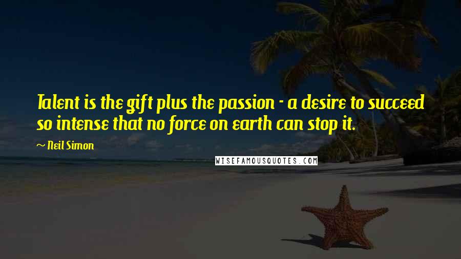 Neil Simon Quotes: Talent is the gift plus the passion - a desire to succeed so intense that no force on earth can stop it.