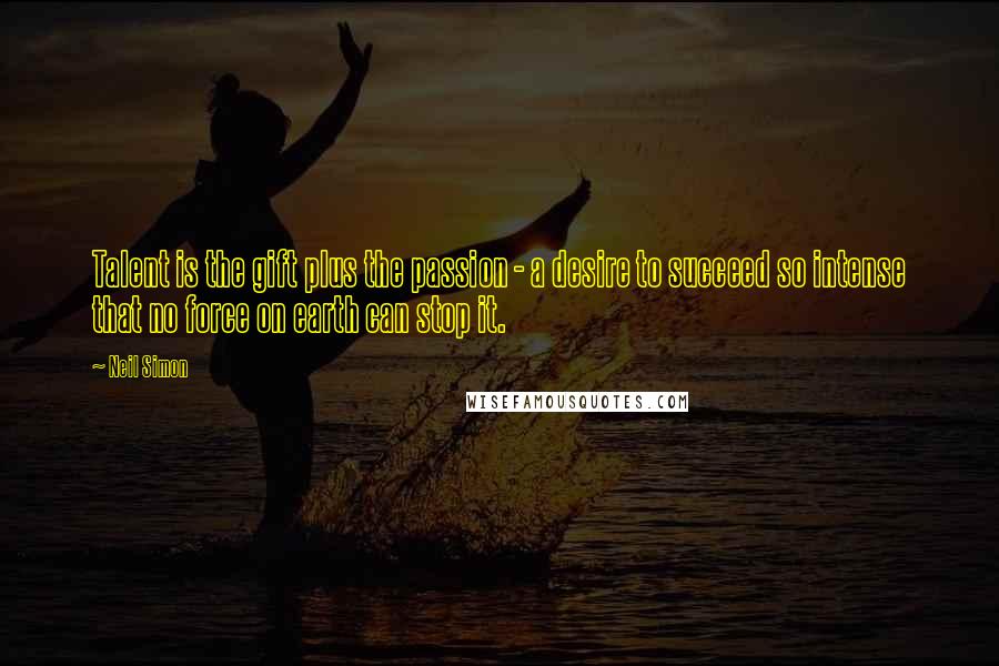 Neil Simon Quotes: Talent is the gift plus the passion - a desire to succeed so intense that no force on earth can stop it.