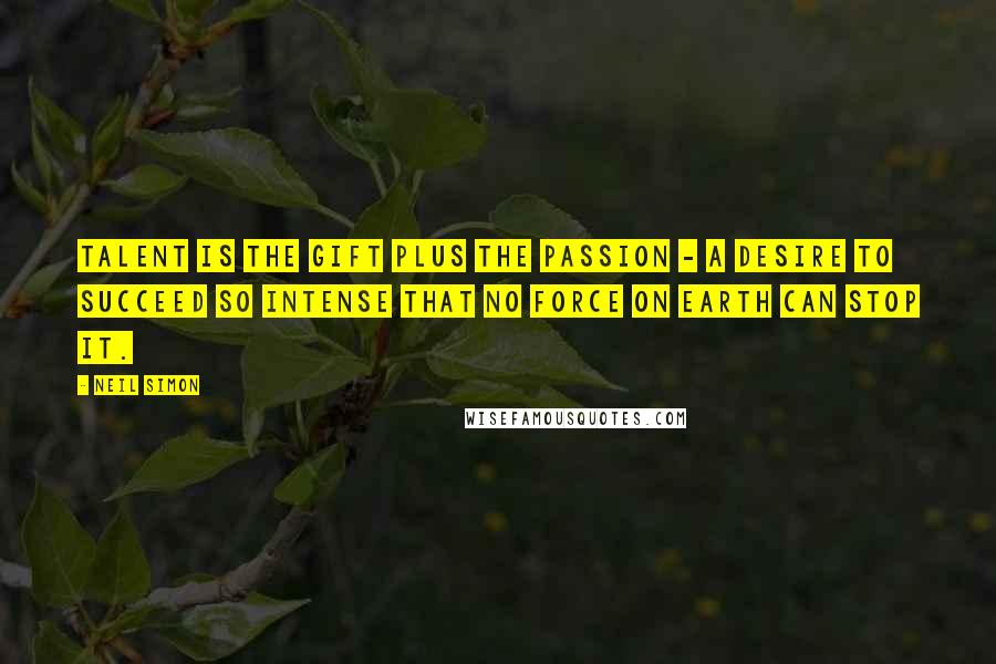 Neil Simon Quotes: Talent is the gift plus the passion - a desire to succeed so intense that no force on earth can stop it.