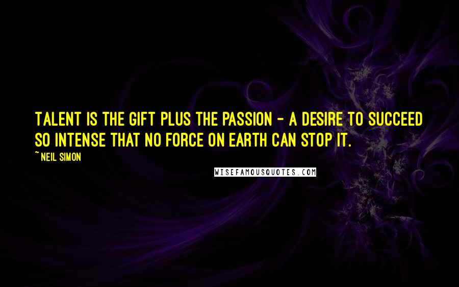 Neil Simon Quotes: Talent is the gift plus the passion - a desire to succeed so intense that no force on earth can stop it.