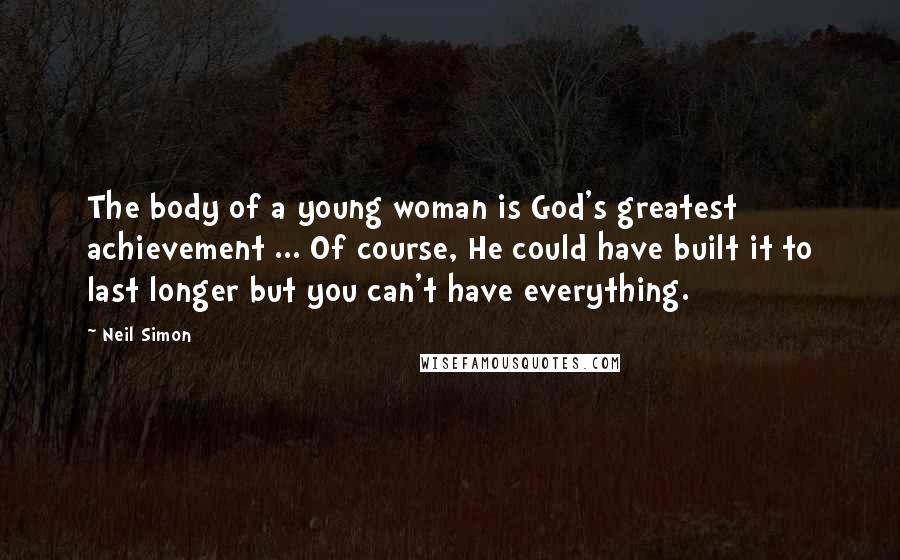 Neil Simon Quotes: The body of a young woman is God's greatest achievement ... Of course, He could have built it to last longer but you can't have everything.