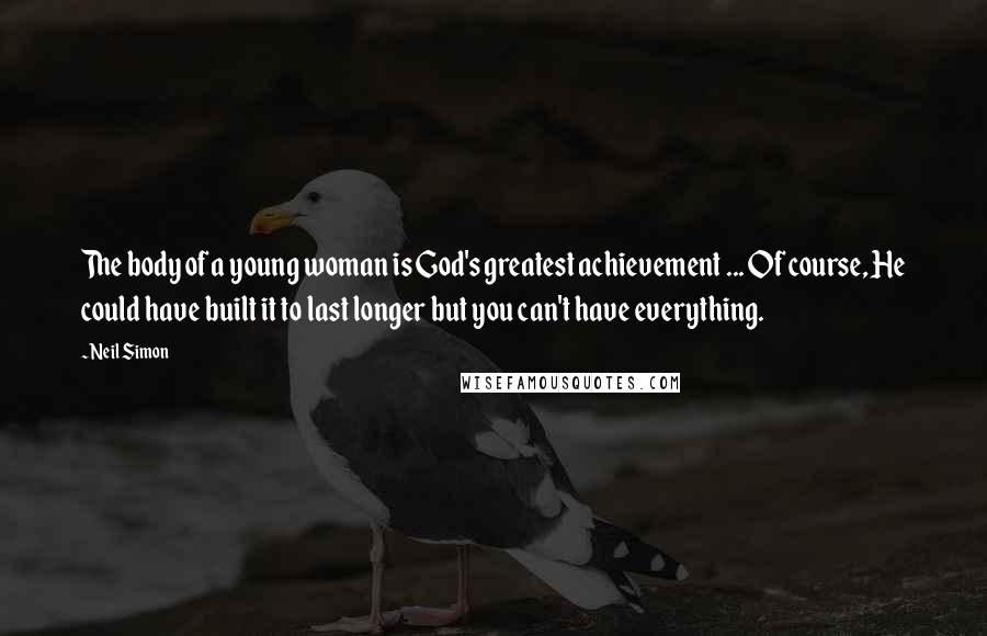 Neil Simon Quotes: The body of a young woman is God's greatest achievement ... Of course, He could have built it to last longer but you can't have everything.