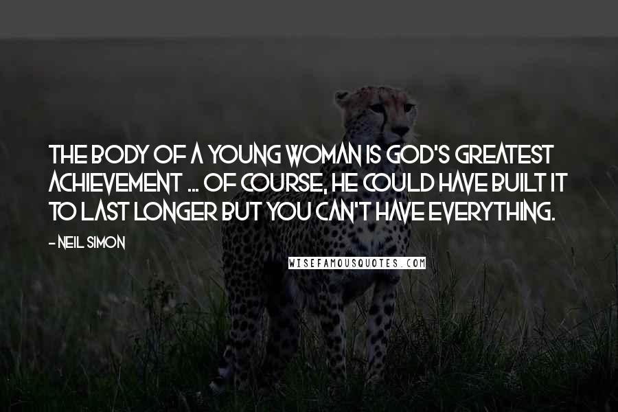 Neil Simon Quotes: The body of a young woman is God's greatest achievement ... Of course, He could have built it to last longer but you can't have everything.