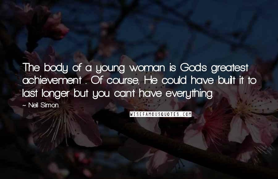 Neil Simon Quotes: The body of a young woman is God's greatest achievement ... Of course, He could have built it to last longer but you can't have everything.