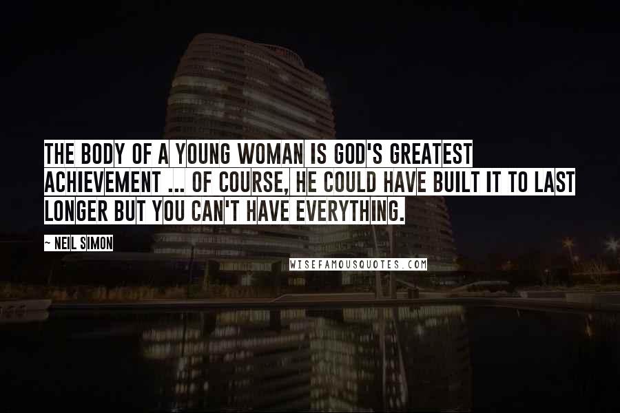 Neil Simon Quotes: The body of a young woman is God's greatest achievement ... Of course, He could have built it to last longer but you can't have everything.