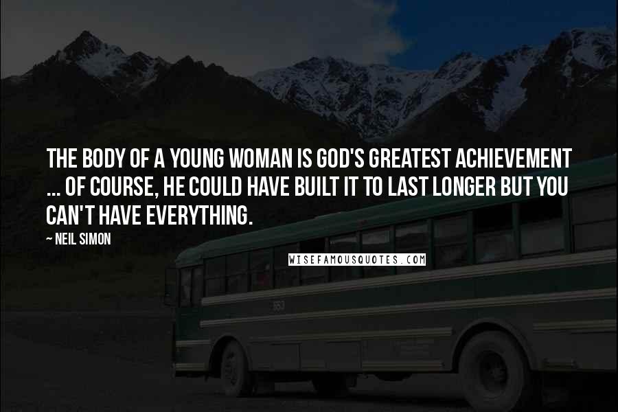 Neil Simon Quotes: The body of a young woman is God's greatest achievement ... Of course, He could have built it to last longer but you can't have everything.