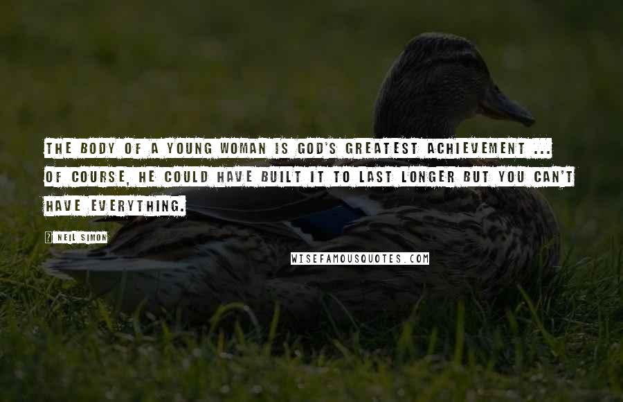 Neil Simon Quotes: The body of a young woman is God's greatest achievement ... Of course, He could have built it to last longer but you can't have everything.