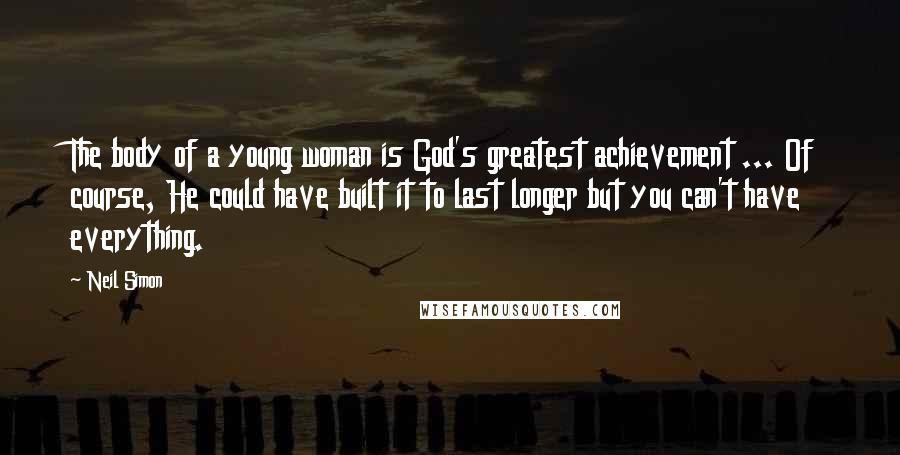 Neil Simon Quotes: The body of a young woman is God's greatest achievement ... Of course, He could have built it to last longer but you can't have everything.