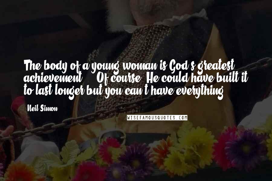 Neil Simon Quotes: The body of a young woman is God's greatest achievement ... Of course, He could have built it to last longer but you can't have everything.