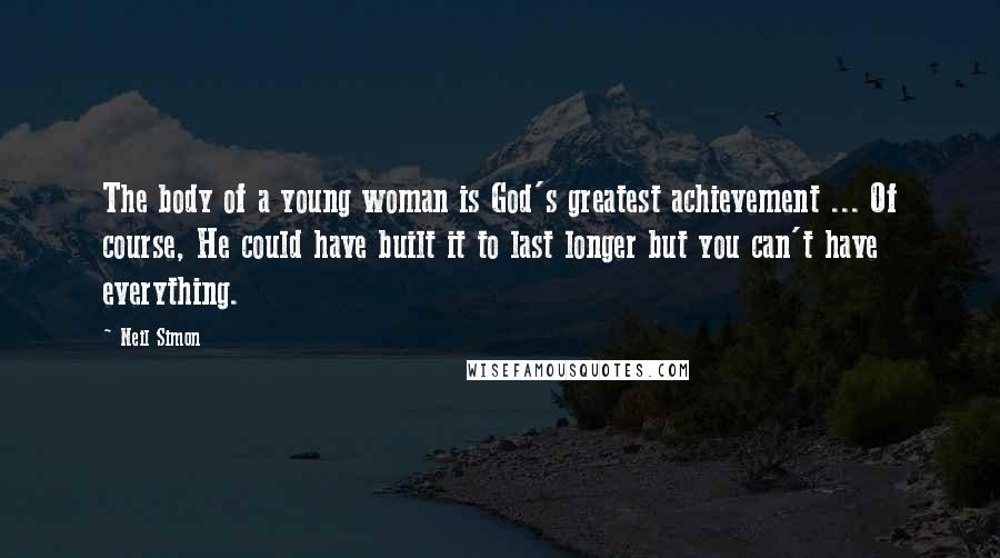 Neil Simon Quotes: The body of a young woman is God's greatest achievement ... Of course, He could have built it to last longer but you can't have everything.