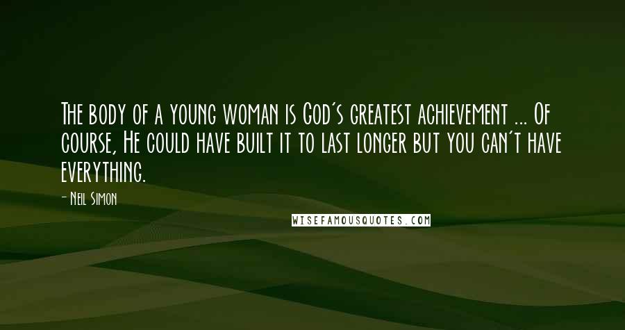 Neil Simon Quotes: The body of a young woman is God's greatest achievement ... Of course, He could have built it to last longer but you can't have everything.