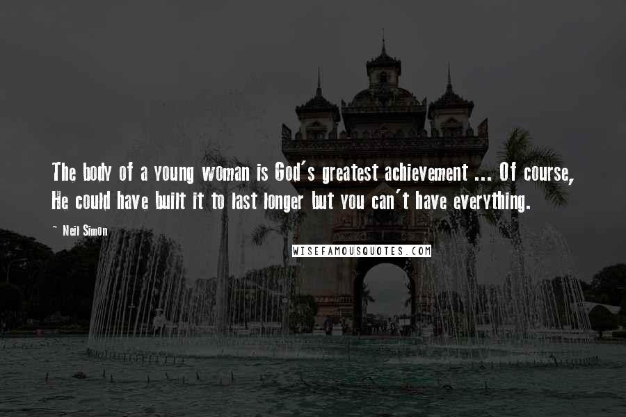 Neil Simon Quotes: The body of a young woman is God's greatest achievement ... Of course, He could have built it to last longer but you can't have everything.