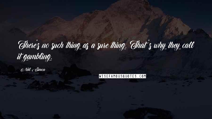 Neil Simon Quotes: There's no such thing as a sure thing. That's why they call it gambling.