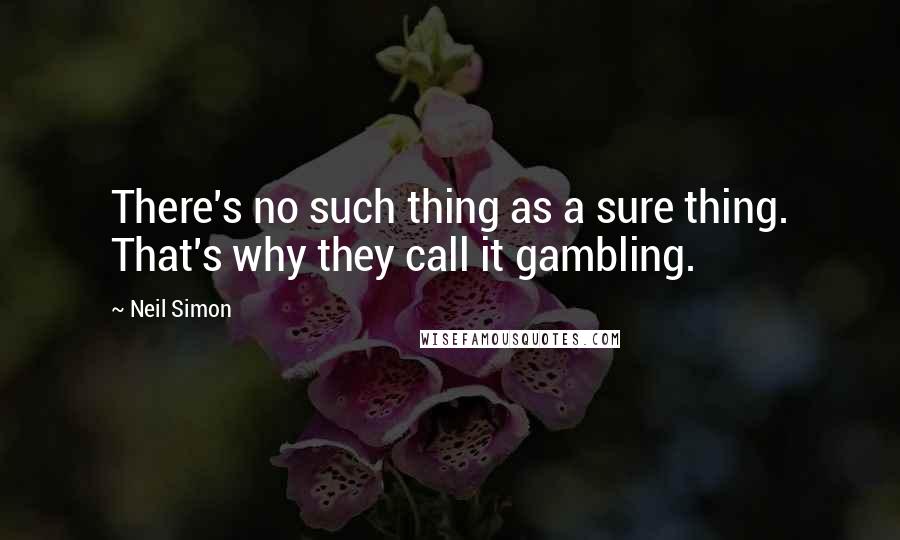 Neil Simon Quotes: There's no such thing as a sure thing. That's why they call it gambling.