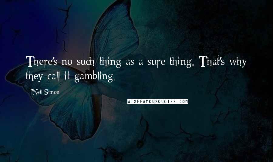 Neil Simon Quotes: There's no such thing as a sure thing. That's why they call it gambling.