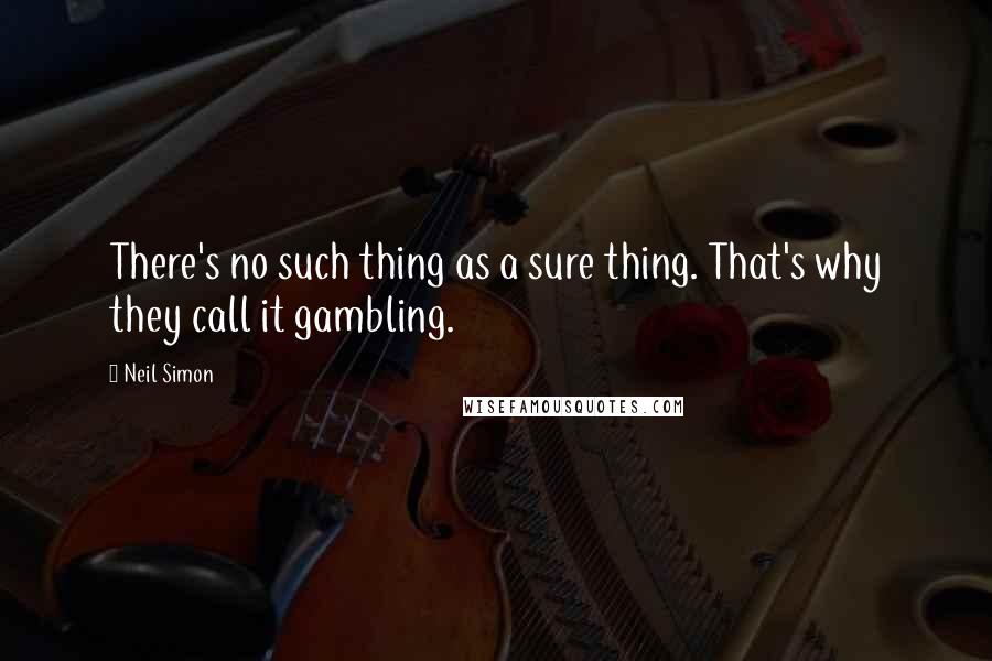 Neil Simon Quotes: There's no such thing as a sure thing. That's why they call it gambling.