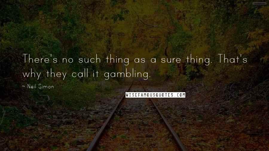 Neil Simon Quotes: There's no such thing as a sure thing. That's why they call it gambling.