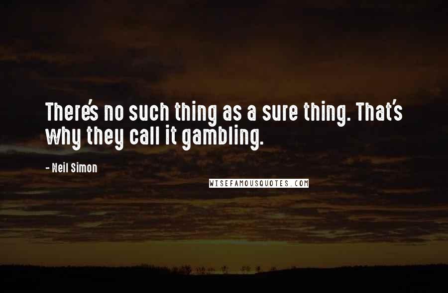 Neil Simon Quotes: There's no such thing as a sure thing. That's why they call it gambling.