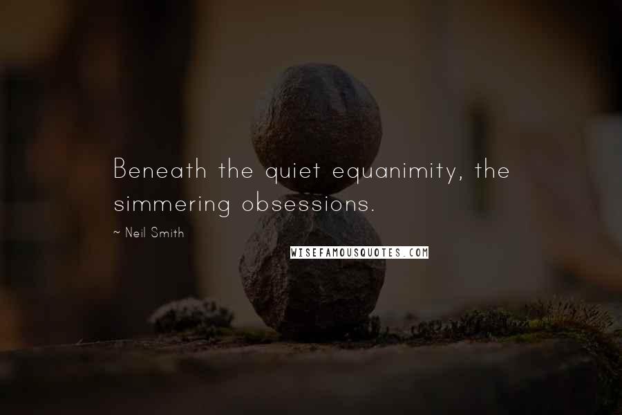 Neil Smith Quotes: Beneath the quiet equanimity, the simmering obsessions.