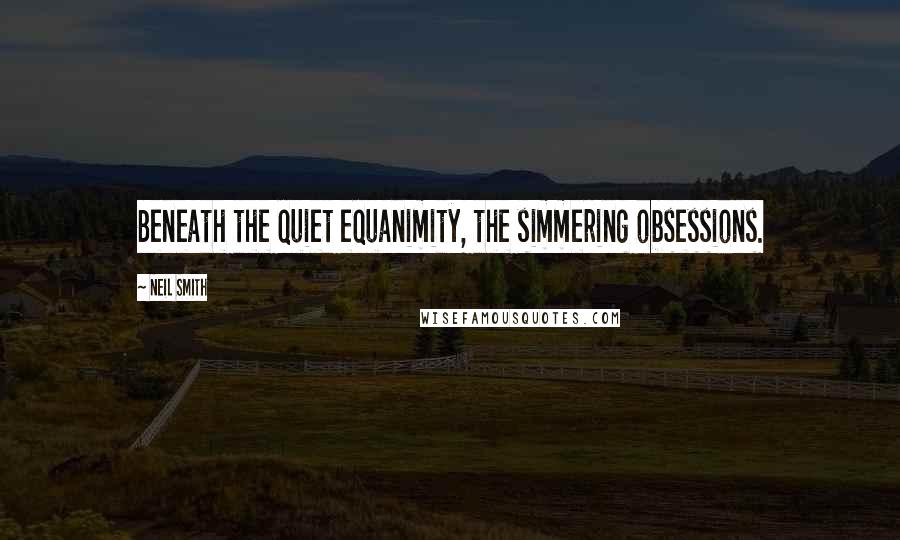 Neil Smith Quotes: Beneath the quiet equanimity, the simmering obsessions.