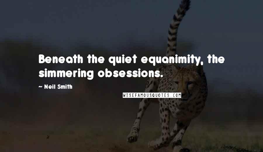 Neil Smith Quotes: Beneath the quiet equanimity, the simmering obsessions.