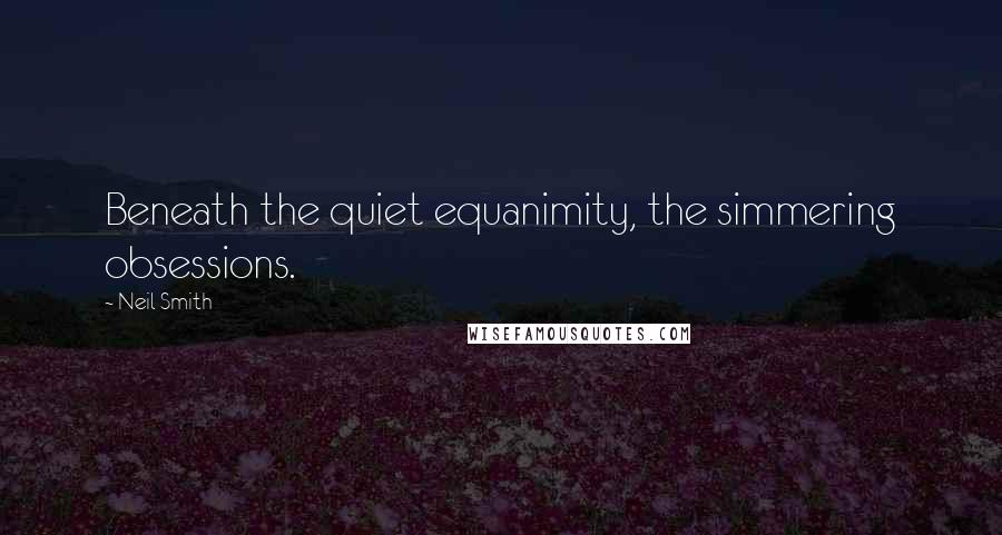 Neil Smith Quotes: Beneath the quiet equanimity, the simmering obsessions.