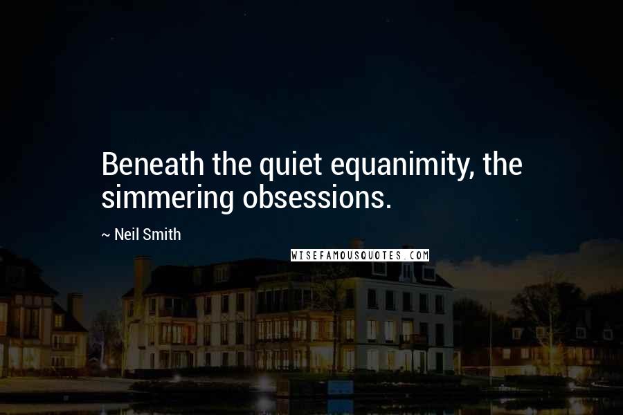 Neil Smith Quotes: Beneath the quiet equanimity, the simmering obsessions.