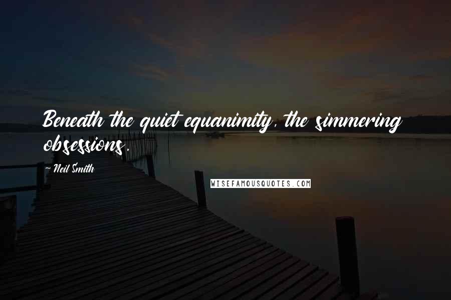 Neil Smith Quotes: Beneath the quiet equanimity, the simmering obsessions.