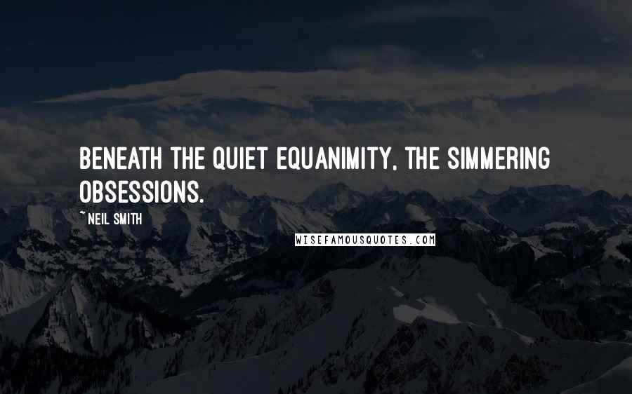 Neil Smith Quotes: Beneath the quiet equanimity, the simmering obsessions.