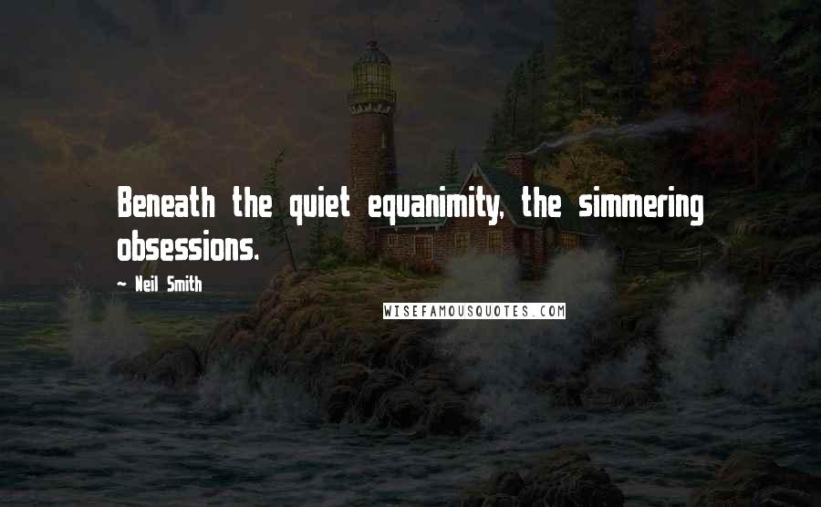 Neil Smith Quotes: Beneath the quiet equanimity, the simmering obsessions.