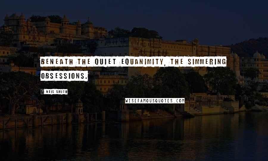 Neil Smith Quotes: Beneath the quiet equanimity, the simmering obsessions.