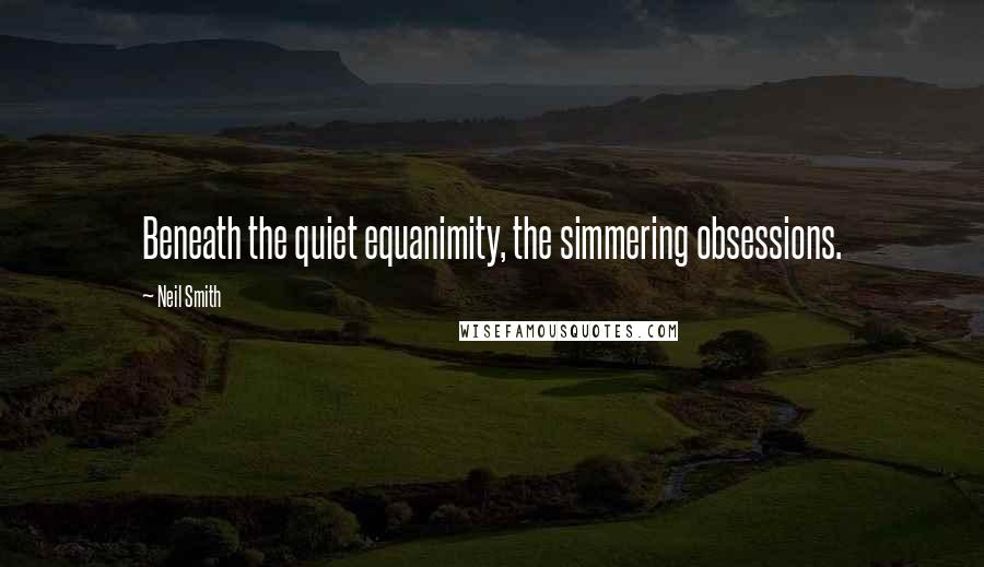 Neil Smith Quotes: Beneath the quiet equanimity, the simmering obsessions.