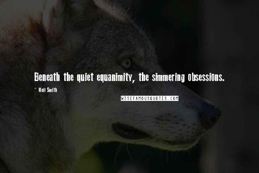 Neil Smith Quotes: Beneath the quiet equanimity, the simmering obsessions.