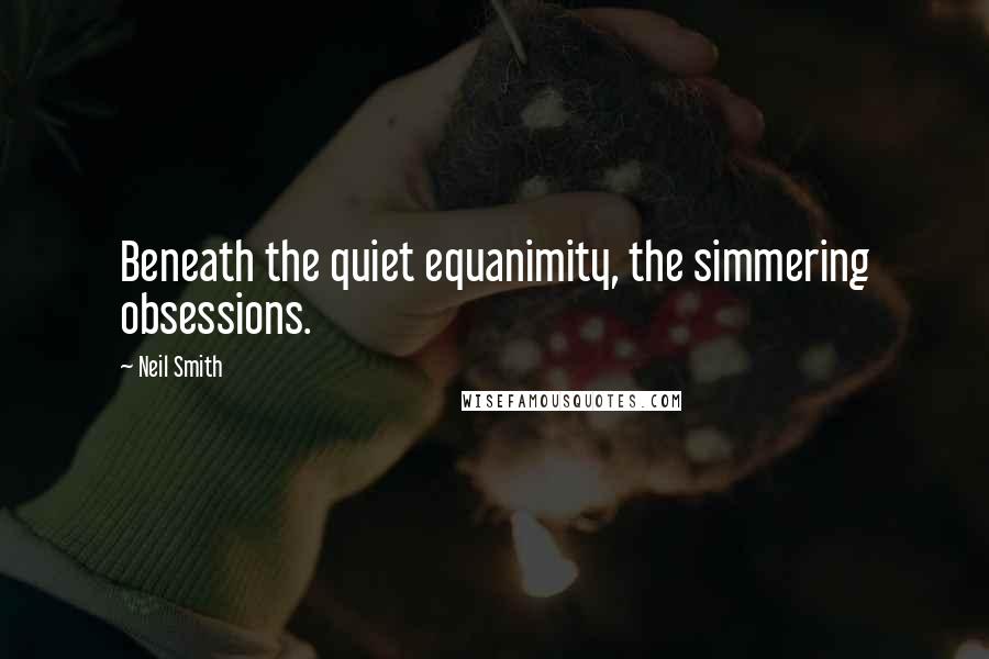 Neil Smith Quotes: Beneath the quiet equanimity, the simmering obsessions.