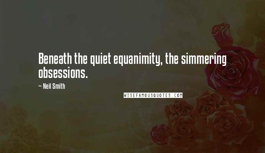 Neil Smith Quotes: Beneath the quiet equanimity, the simmering obsessions.