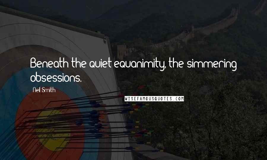 Neil Smith Quotes: Beneath the quiet equanimity, the simmering obsessions.