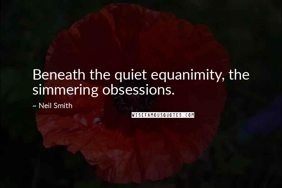 Neil Smith Quotes: Beneath the quiet equanimity, the simmering obsessions.