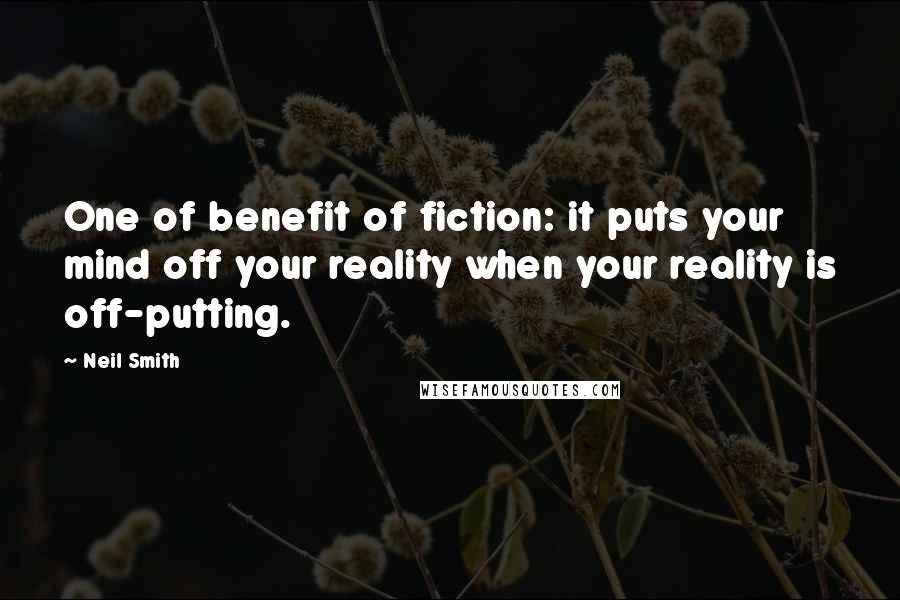 Neil Smith Quotes: One of benefit of fiction: it puts your mind off your reality when your reality is off-putting.