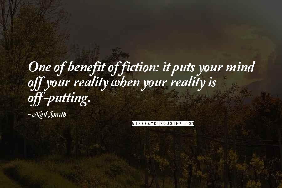 Neil Smith Quotes: One of benefit of fiction: it puts your mind off your reality when your reality is off-putting.