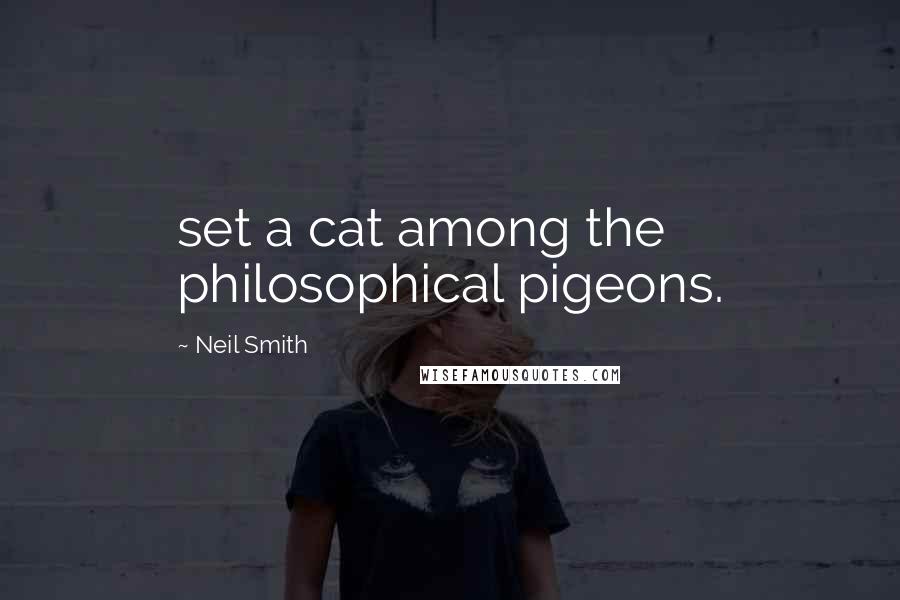 Neil Smith Quotes: set a cat among the philosophical pigeons.