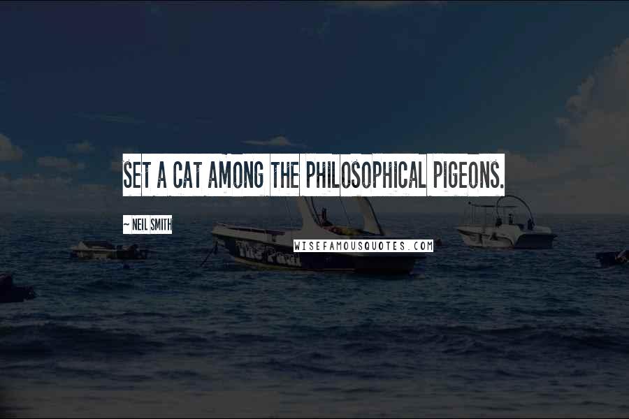 Neil Smith Quotes: set a cat among the philosophical pigeons.