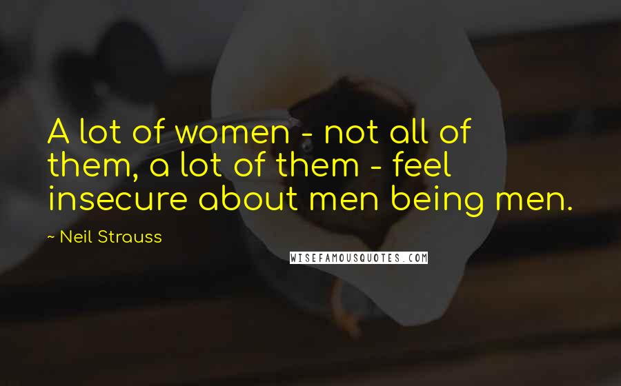 Neil Strauss Quotes: A lot of women - not all of them, a lot of them - feel insecure about men being men.