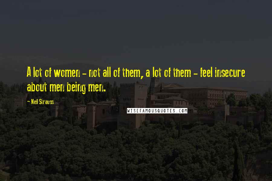 Neil Strauss Quotes: A lot of women - not all of them, a lot of them - feel insecure about men being men.