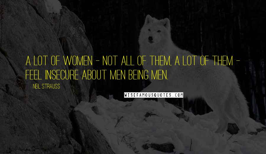 Neil Strauss Quotes: A lot of women - not all of them, a lot of them - feel insecure about men being men.