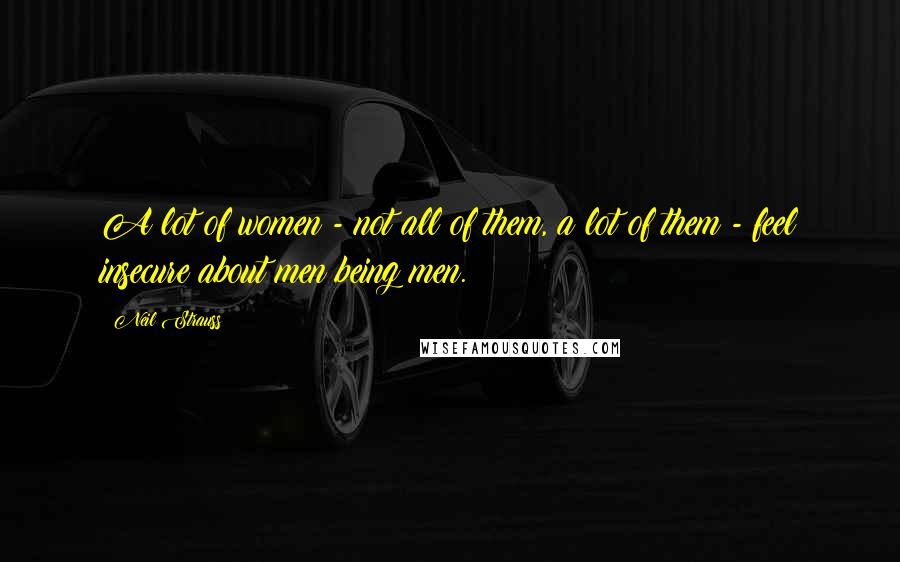 Neil Strauss Quotes: A lot of women - not all of them, a lot of them - feel insecure about men being men.