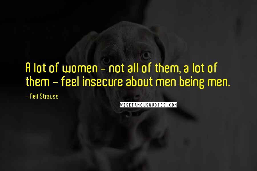 Neil Strauss Quotes: A lot of women - not all of them, a lot of them - feel insecure about men being men.